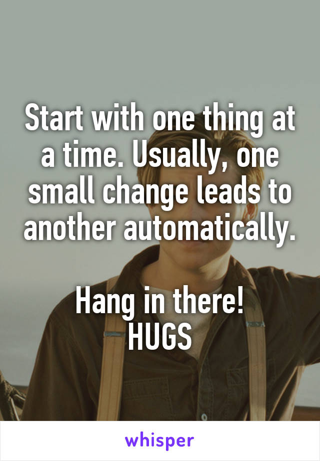 Start with one thing at a time. Usually, one small change leads to another automatically.  
Hang in there!
HUGS