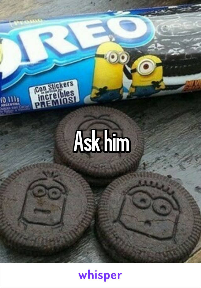 Ask him