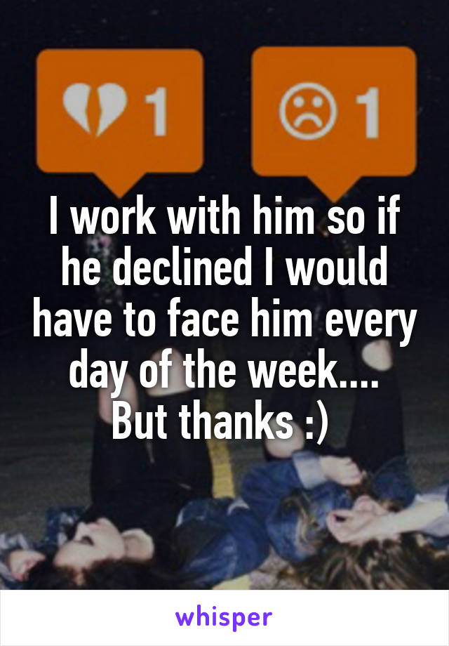 I work with him so if he declined I would have to face him every day of the week....
But thanks :) 