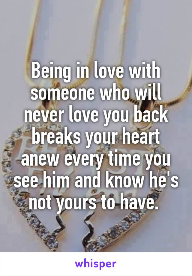 Being in love with someone who will never love you back breaks your heart anew every time you see him and know he's not yours to have. 