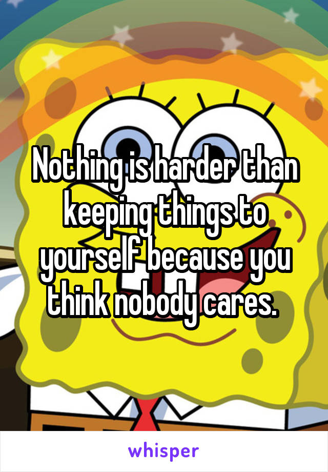 Nothing is harder than keeping things to yourself because you think nobody cares. 