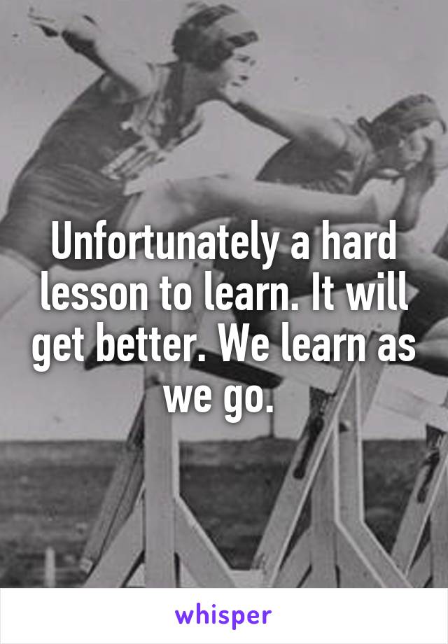 Unfortunately a hard lesson to learn. It will get better. We learn as we go. 
