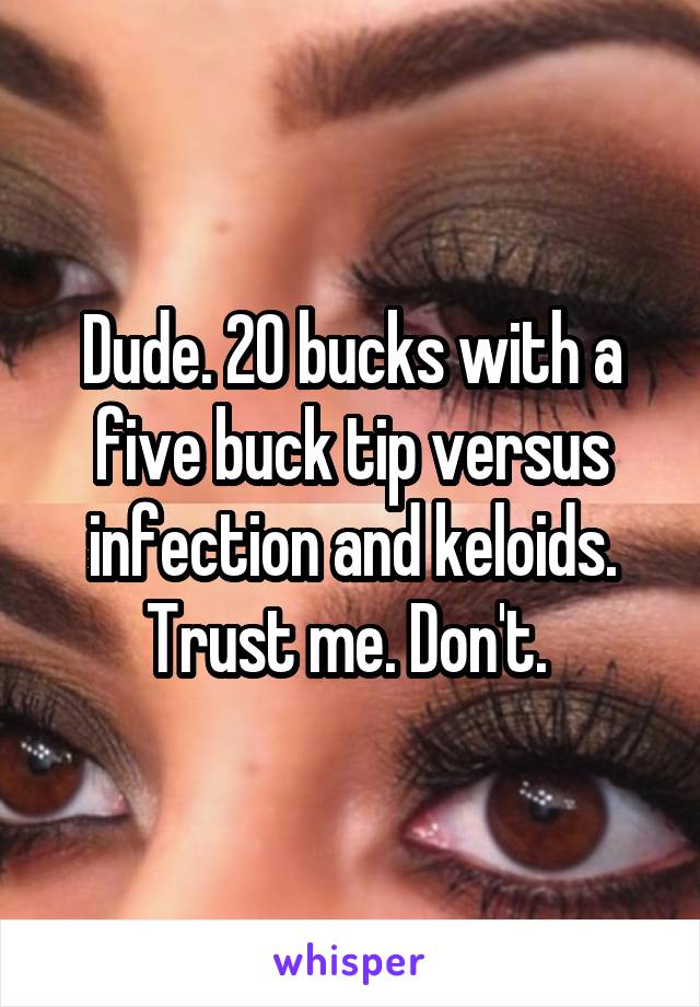 Dude. 20 bucks with a five buck tip versus infection and keloids. Trust me. Don't. 