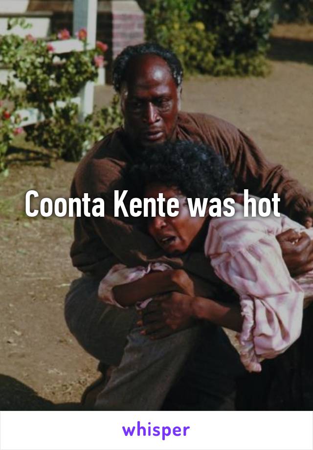 Coonta Kente was hot 
