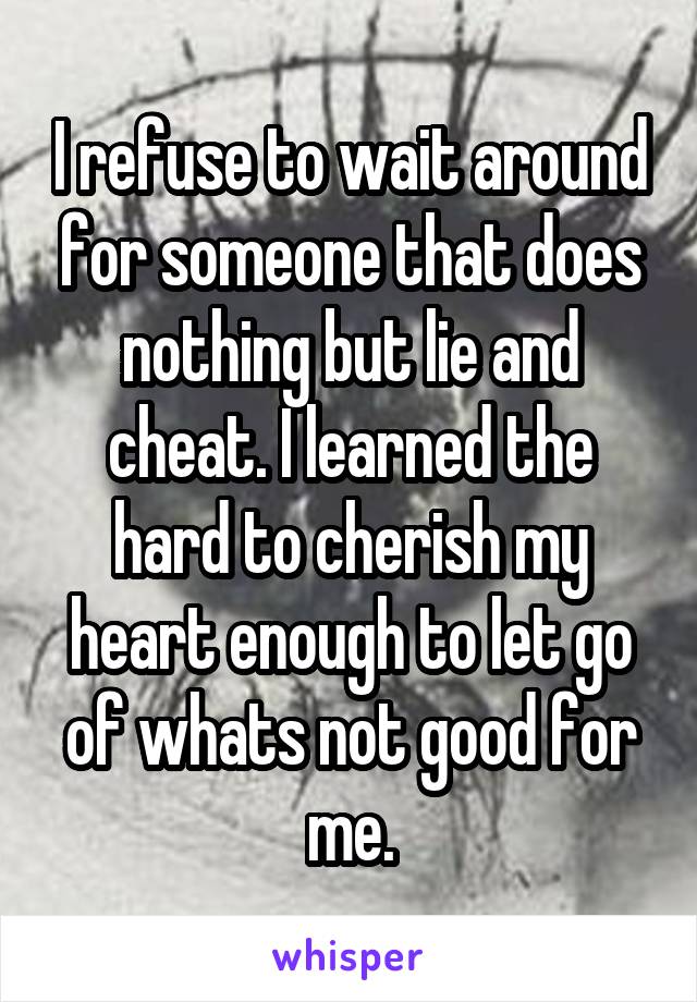 I refuse to wait around for someone that does nothing but lie and cheat. I learned the hard to cherish my heart enough to let go of whats not good for me.