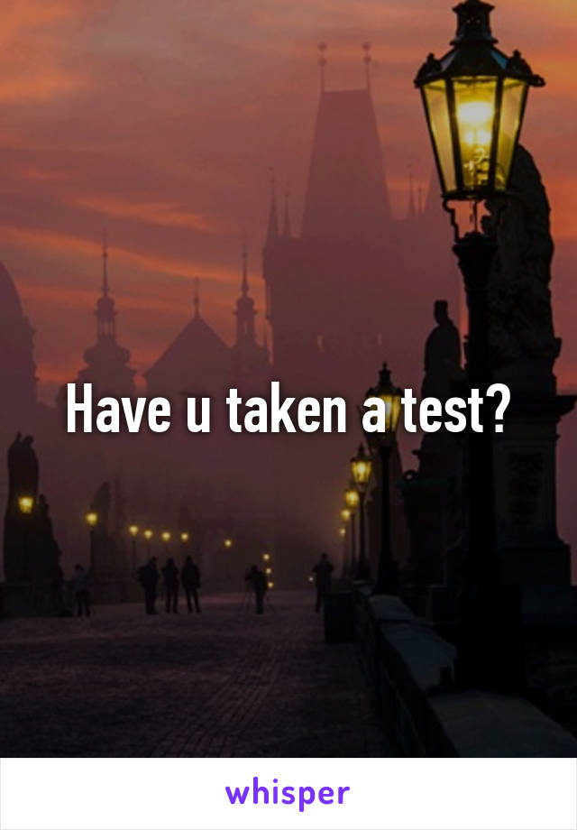 Have u taken a test?