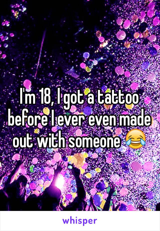 I'm 18, I got a tattoo before I ever even made out with someone 😂