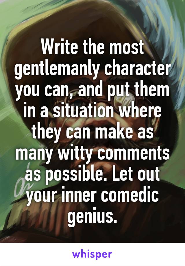 Write the most gentlemanly character you can, and put them in a situation where they can make as many witty comments as possible. Let out your inner comedic genius.