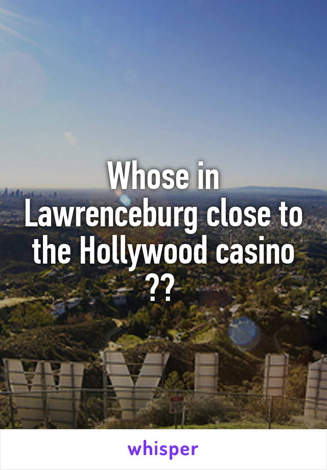 Whose in Lawrenceburg close to the Hollywood casino ?? 