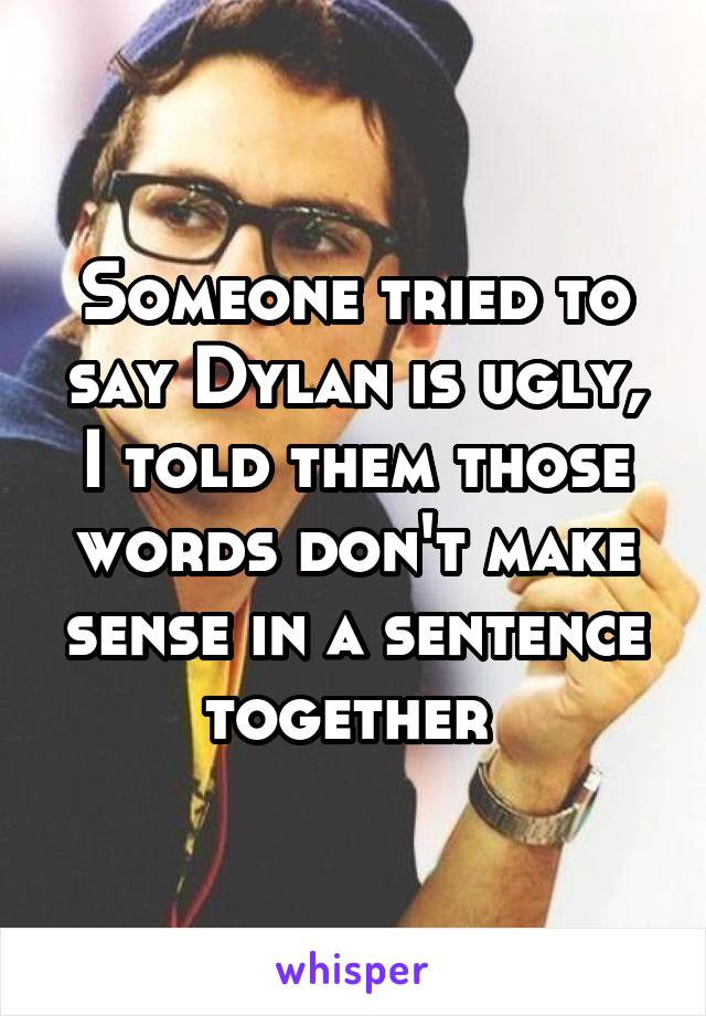 Someone tried to say Dylan is ugly, I told them those words don't make sense in a sentence together 