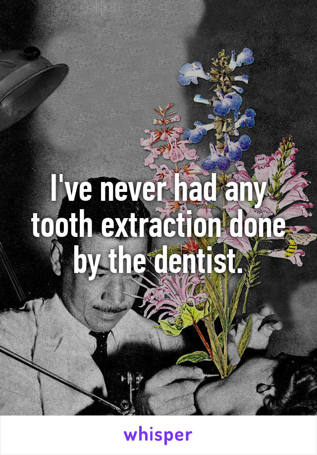 I've never had any tooth extraction done by the dentist.