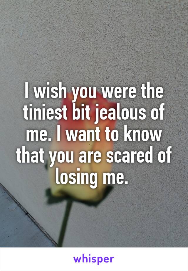 I wish you were the tiniest bit jealous of me. I want to know that you are scared of losing me. 