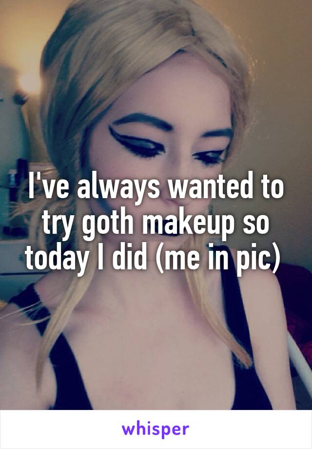 I've always wanted to try goth makeup so today I did (me in pic) 