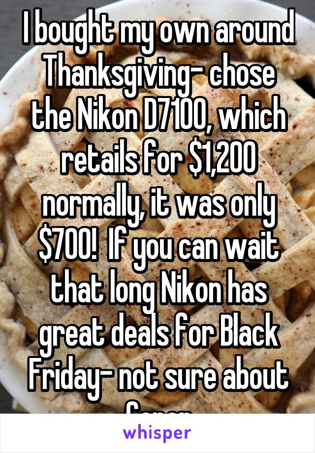 I bought my own around Thanksgiving- chose the Nikon D7100, which retails for $1,200 normally, it was only $700!  If you can wait that long Nikon has great deals for Black Friday- not sure about Canon