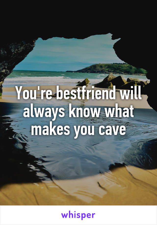 You're bestfriend will always know what makes you cave