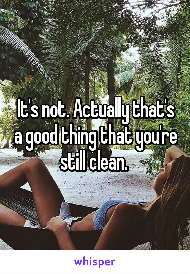 It's not. Actually that's a good thing that you're still clean. 