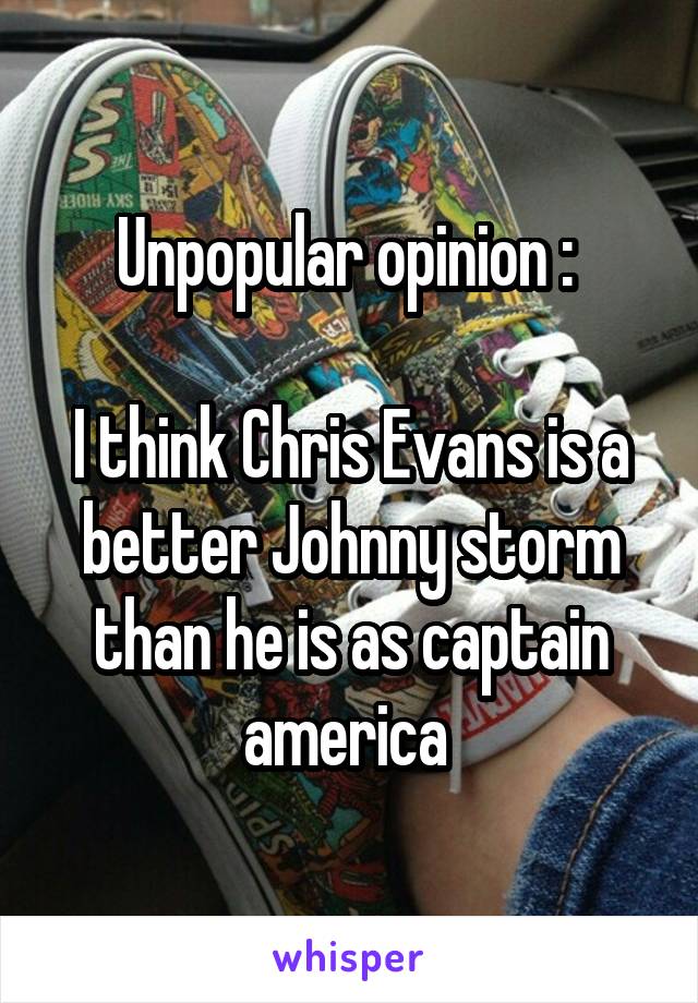 Unpopular opinion : 

I think Chris Evans is a better Johnny storm than he is as captain america 