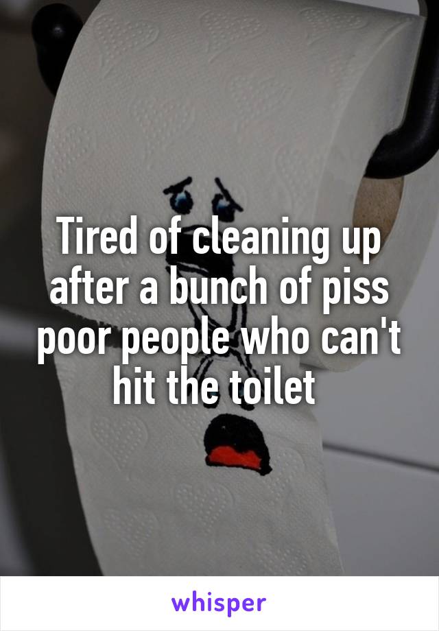 Tired of cleaning up after a bunch of piss poor people who can't hit the toilet 