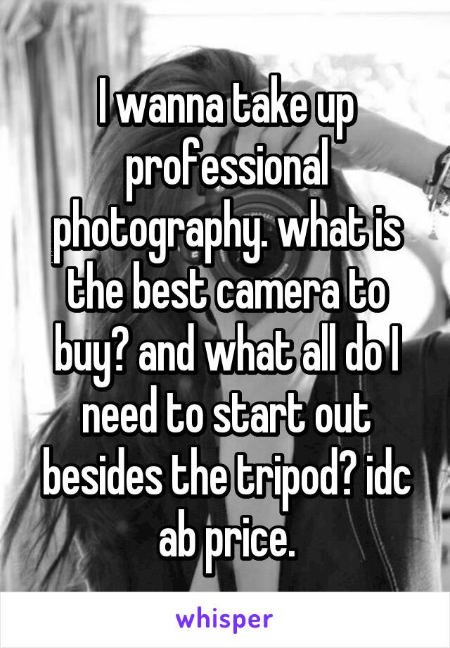 I wanna take up professional photography. what is the best camera to buy? and what all do I need to start out besides the tripod? idc ab price.