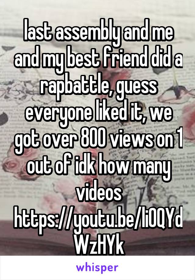 last assembly and me and my best friend did a rapbattle, guess everyone liked it, we got over 800 views on 1 out of idk how many videos https://youtu.be/li0QYdWzHYk