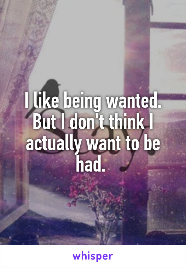 I like being wanted. But I don't think I actually want to be had. 