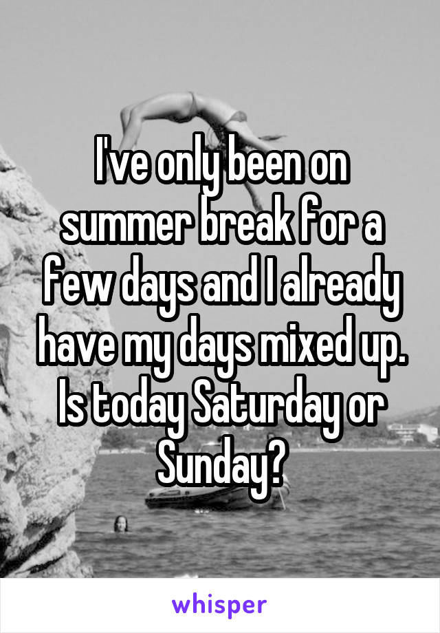 I've only been on summer break for a few days and I already have my days mixed up. Is today Saturday or Sunday?