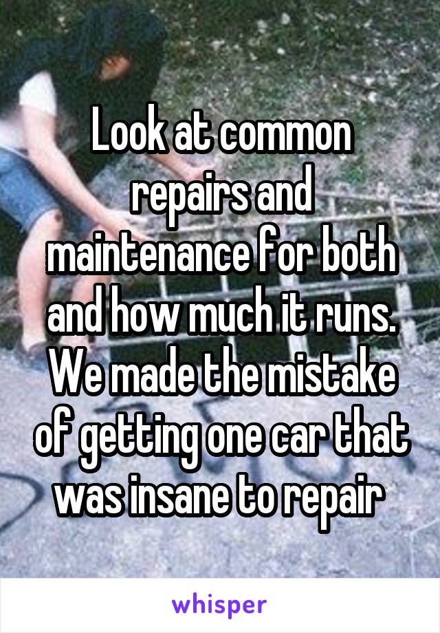 Look at common repairs and maintenance for both and how much it runs. We made the mistake of getting one car that was insane to repair 