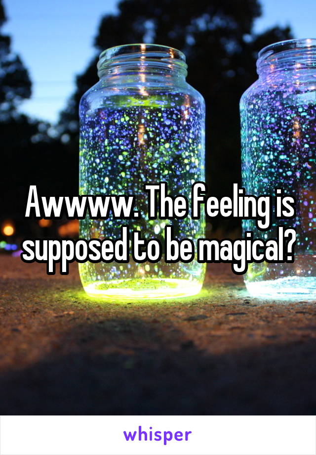 Awwww. The feeling is supposed to be magical?