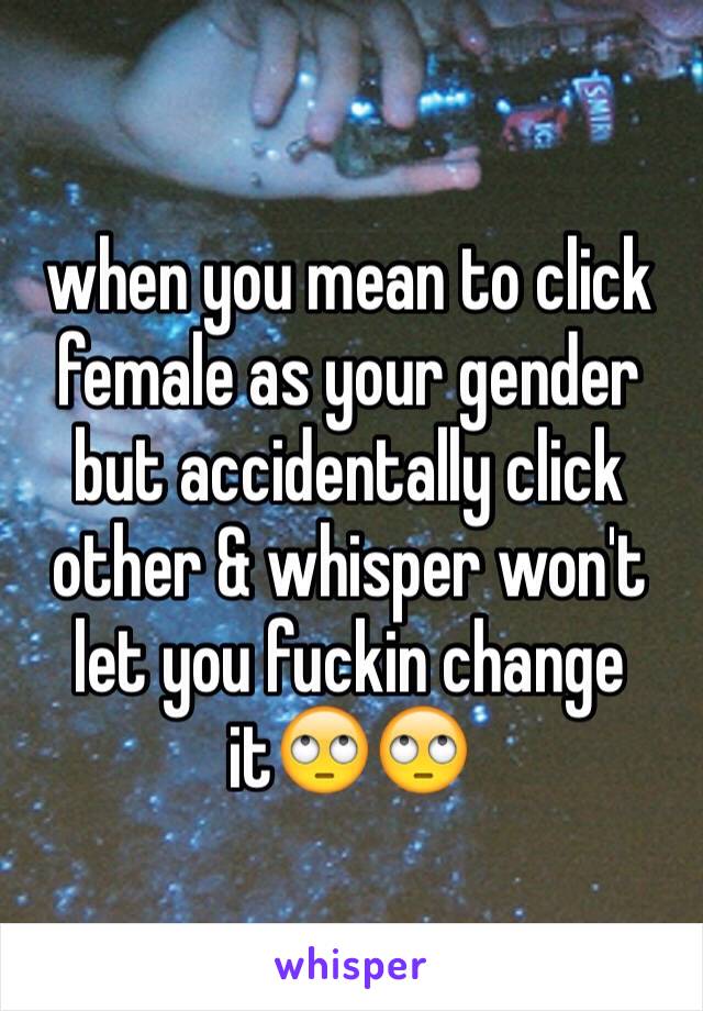 when you mean to click female as your gender but accidentally click other & whisper won't let you fuckin change it🙄🙄