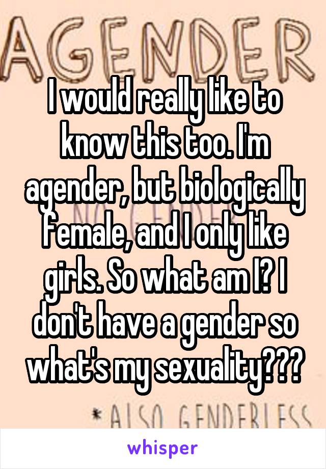 I would really like to know this too. I'm agender, but biologically female, and I only like girls. So what am I? I don't have a gender so what's my sexuality???