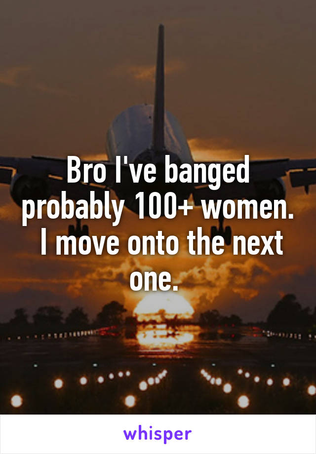 Bro I've banged probably 100+ women.  I move onto the next one. 