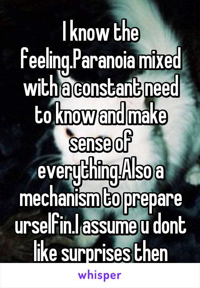 I know the feeling.Paranoia mixed with a constant need to know and make sense of everything.Also a mechanism to prepare urselfin.I assume u dont like surprises then