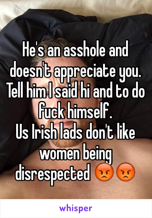 He's an asshole and doesn't appreciate you. Tell him I said hi and to do fuck himself.
Us Irish lads don't like women being disrespected 😡😡