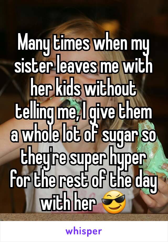 Many times when my sister leaves me with her kids without telling me, I give them a whole lot of sugar so they're super hyper for the rest of the day with her 😎