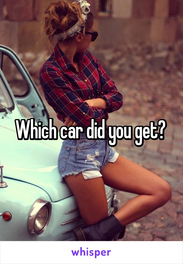 Which car did you get? 