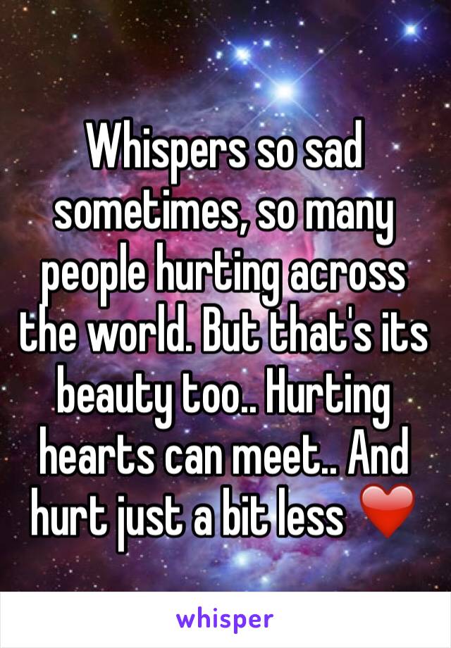 Whispers so sad sometimes, so many people hurting across the world. But that's its beauty too.. Hurting hearts can meet.. And hurt just a bit less ❤️