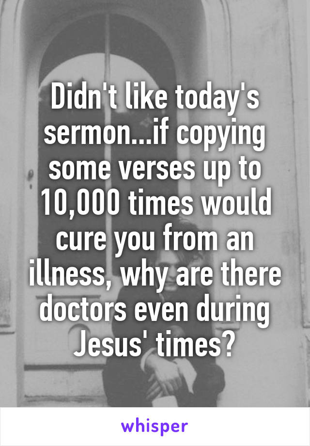 Didn't like today's sermon...if copying some verses up to 10,000 times would cure you from an illness, why are there doctors even during Jesus' times?