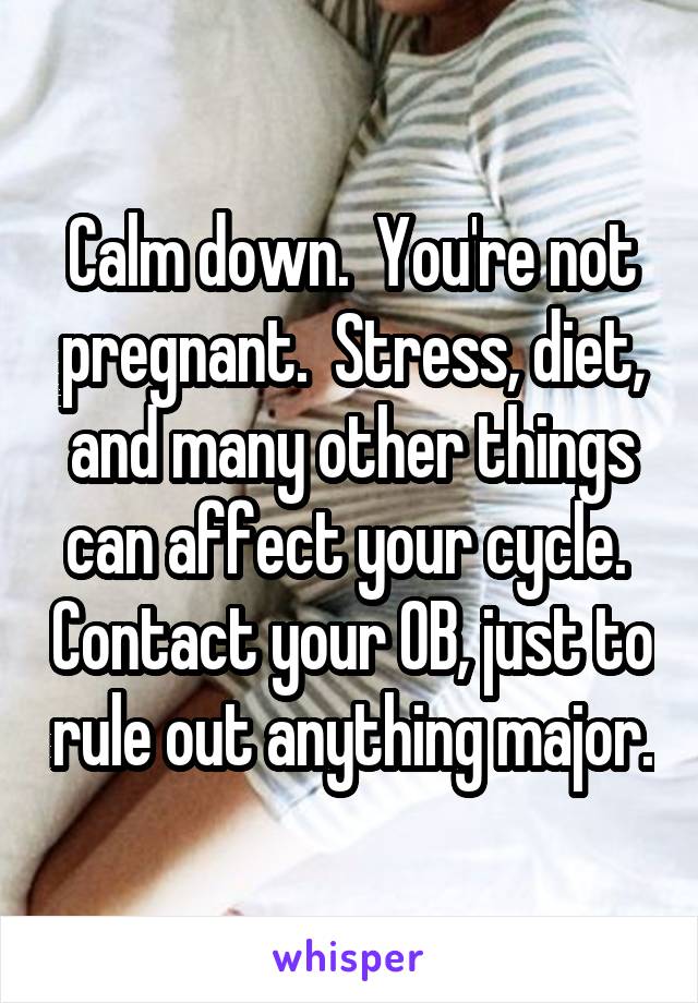 Calm down.  You're not pregnant.  Stress, diet, and many other things can affect your cycle.  Contact your OB, just to rule out anything major.