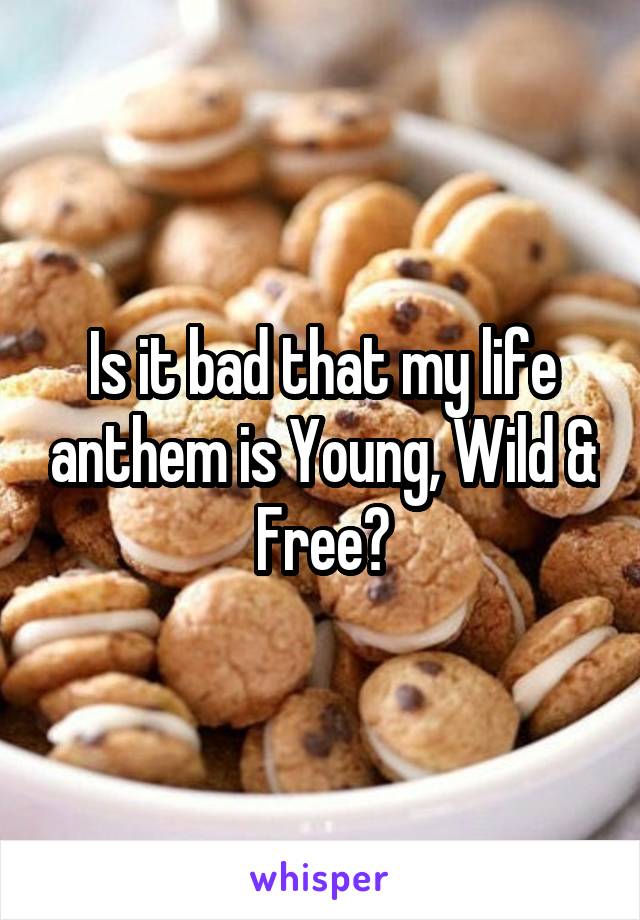 Is it bad that my life anthem is Young, Wild & Free?