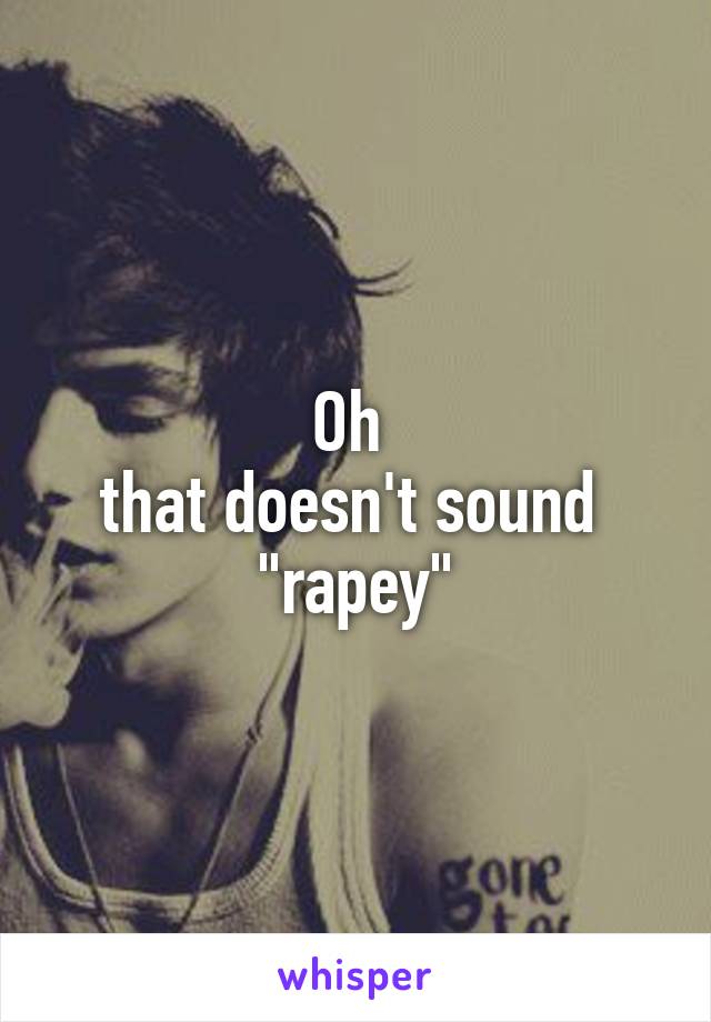 Oh 
that doesn't sound 
"rapey"