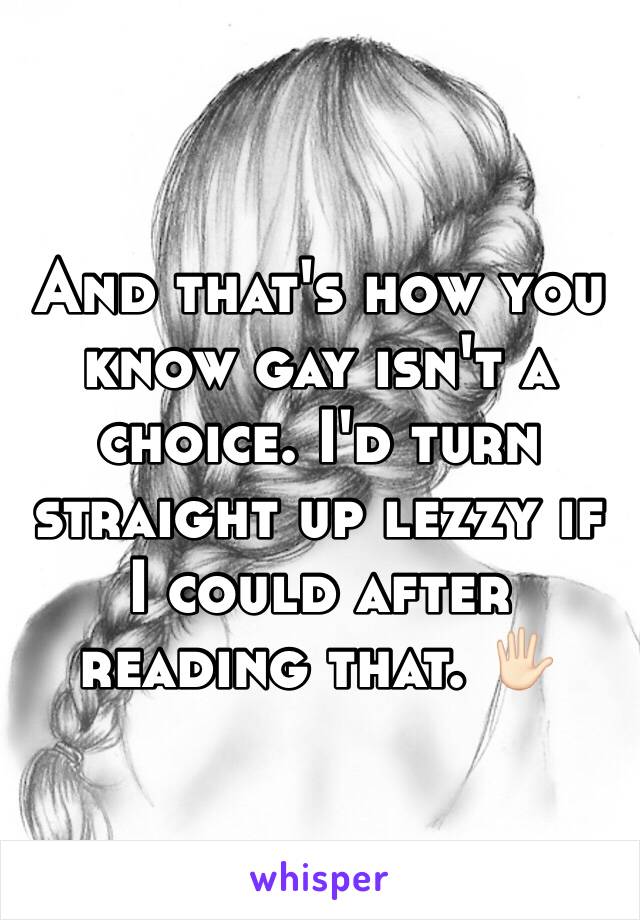 And that's how you know gay isn't a choice. I'd turn straight up lezzy if I could after reading that. 🖐🏻