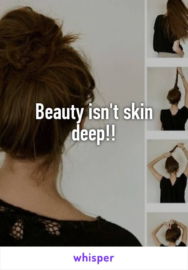 Beauty isn't skin deep!!
