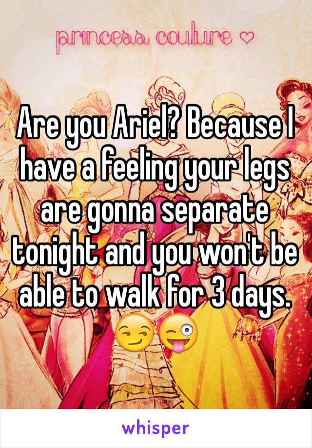 Are you Ariel? Because I have a feeling your legs are gonna separate tonight and you won't be able to walk for 3 days. 
😏😜