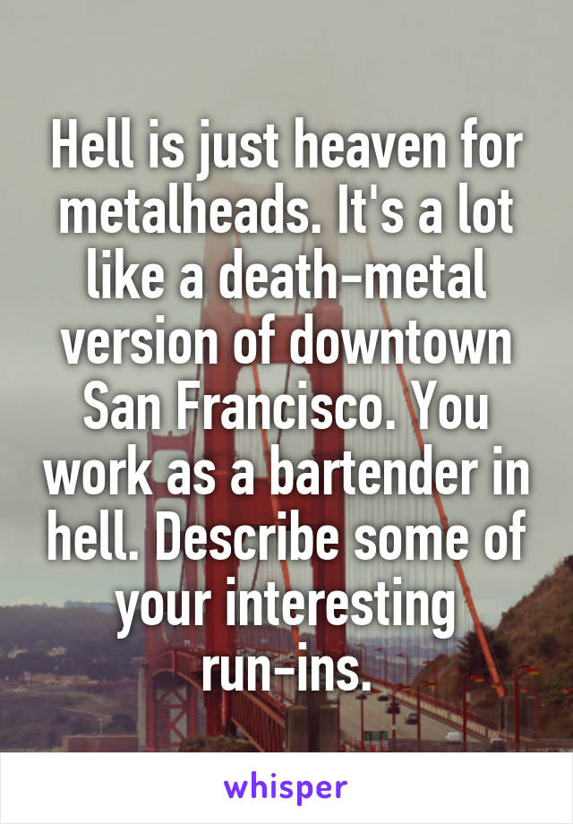 Hell is just heaven for metalheads. It's a lot like a death-metal version of downtown San Francisco. You work as a bartender in hell. Describe some of your interesting run-ins.