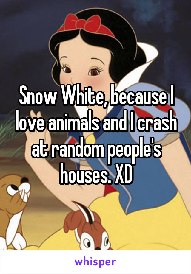 Snow White, because I love animals and I crash at random people's houses. XD