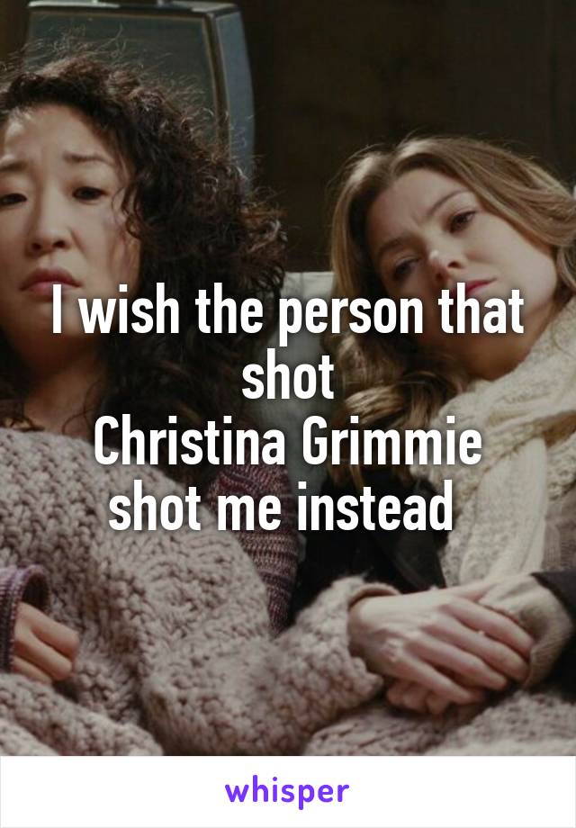 I wish the person that shot
Christina Grimmie shot me instead 