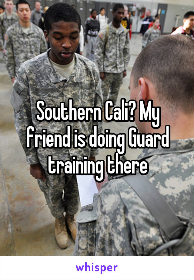 Southern Cali? My friend is doing Guard training there