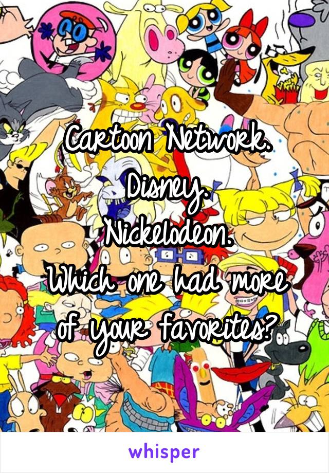 Cartoon Network.
Disney.
Nickelodeon.
Which one had more of your favorites?