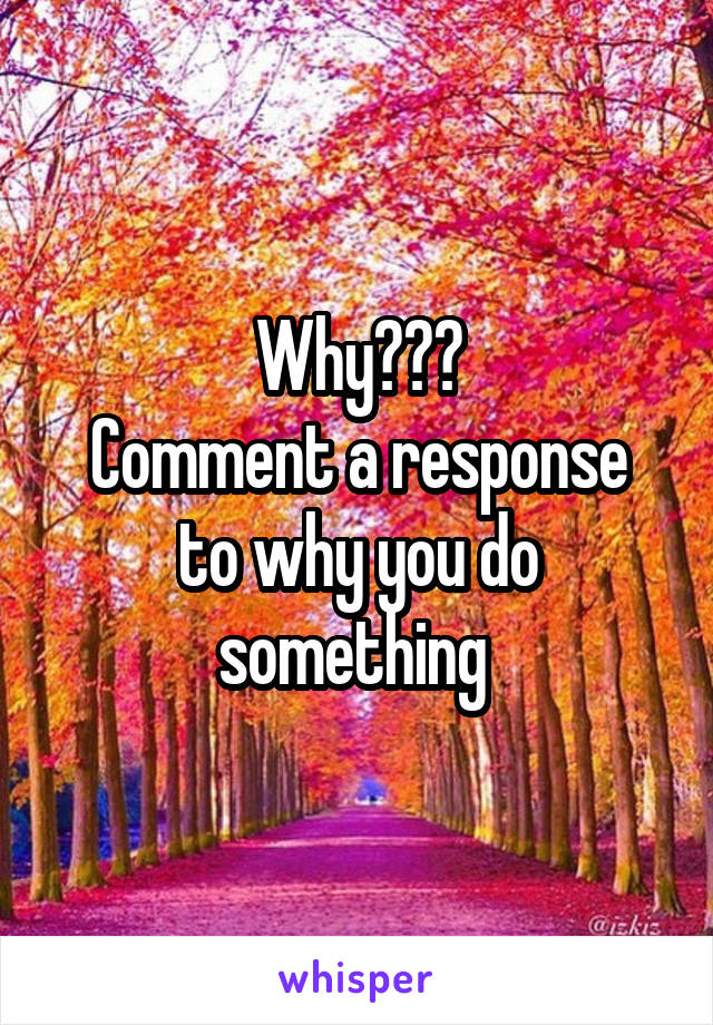 Why???
Comment a response to why you do something 