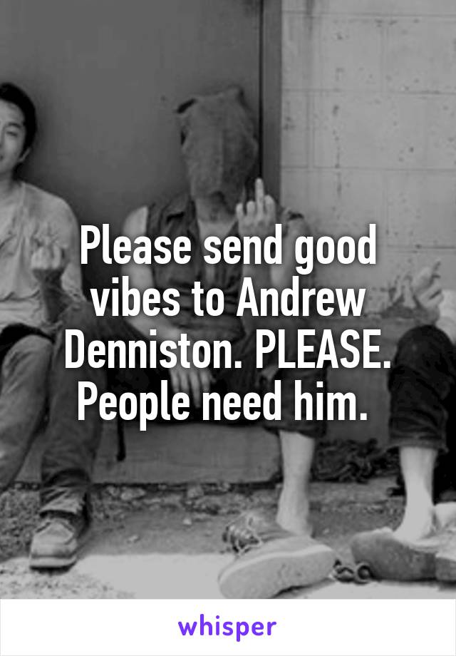 Please send good vibes to Andrew Denniston. PLEASE. People need him. 